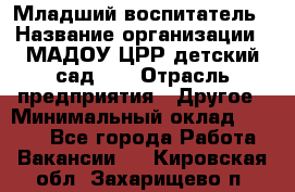 Младший воспитатель › Название организации ­ МАДОУ ЦРР детский сад №2 › Отрасль предприятия ­ Другое › Минимальный оклад ­ 8 000 - Все города Работа » Вакансии   . Кировская обл.,Захарищево п.